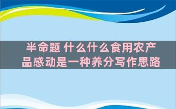 半命题 什么什么食用农产品感动是一种养分写作思路